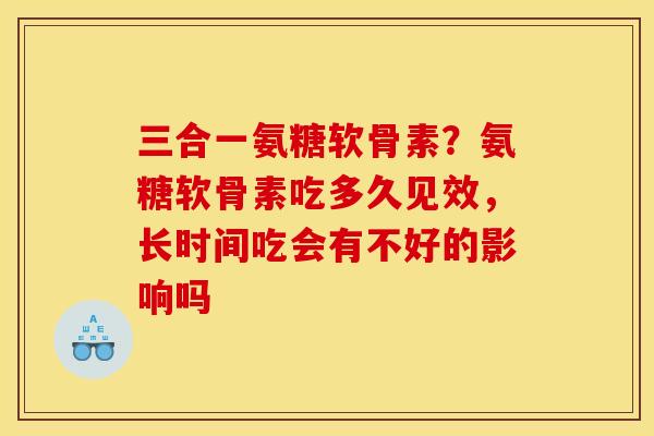 三合一氨糖软骨素?氨糖软骨素吃多久见效,长时间吃会有不好的影响吗 三合一氨糖软骨素?氨糖软骨素吃多久见效,长时间吃会有不好的影响吗