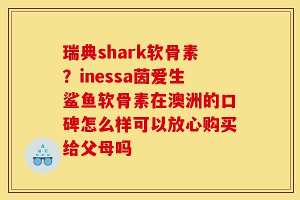 瑞典shark软骨素?inessa茵爱生鲨鱼软骨素在澳洲的口碑怎么样可以放心购买给父母吗 瑞典shark软骨素?inessa茵爱生鲨鱼软骨素在澳洲的口碑怎么样可以放心购买给父母吗
