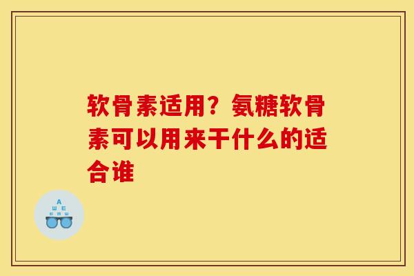 软骨素适用?氨糖软骨素可以用来干什么的适合谁 软骨素适用?氨糖软骨素可以用来干什么的适合谁