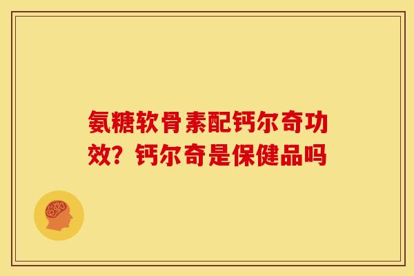 氨糖软骨素配钙尔奇功效?钙尔奇是保健品吗 氨糖软骨素配钙尔奇功效?钙尔奇是保健品吗
