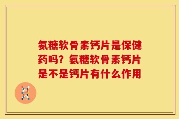 氨糖软骨素钙片是保健药吗?氨糖软骨素钙片是不是钙片有什么作用 氨糖软骨素钙片是保健药吗?氨糖软骨素钙片是不是钙片有什么作用