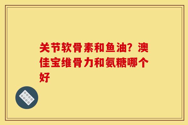 关节软骨素和鱼油?澳佳宝维骨力和氨糖哪个好 关节软骨素和鱼油?澳佳宝维骨力和氨糖哪个好