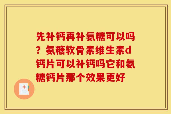 先补钙再补氨糖可以吗?氨糖软骨素维生素d钙片可以补钙吗它和氨糖钙片那个效果更好 先补钙再补氨糖可以吗?氨糖软骨素维生素d钙片可以补钙吗它和氨糖钙片那个效果更好
