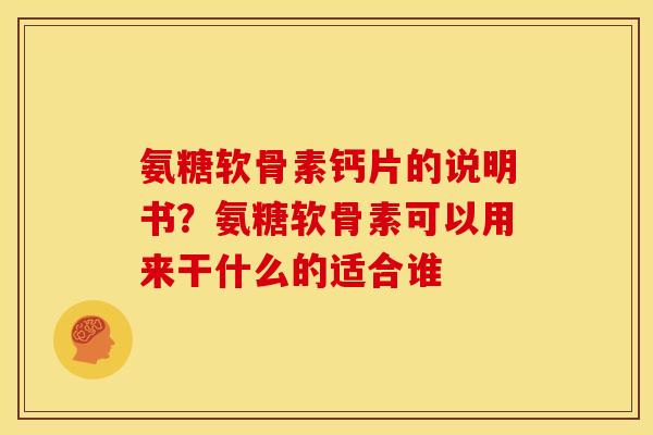 氨糖软骨素钙片的说明书?氨糖软骨素可以用来干什么的适合谁 氨糖软骨素钙片的说明书?氨糖软骨素可以用来干什么的适合谁
