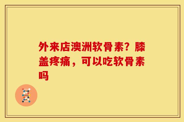 外来店澳洲软骨素？膝盖，可以吃软骨素吗