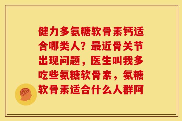 健力多氨糖软骨素钙适合哪类人?近骨关节出现问题,医生叫我多吃些氨糖软骨素,氨糖软骨素适合什么人群阿 健力多氨糖软骨素钙适合哪类人?近骨关节出现问题,医生叫我多吃些氨糖软骨素,氨糖软骨素适合什么人群阿