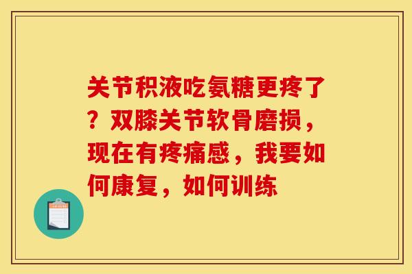 关节积液吃氨糖更疼了?双膝关节软骨磨损,现在有感,我要如何康复,如何训练 关节积液吃氨糖更疼了?双膝关节软骨磨损,现在有感,我要如何康复,如何训练