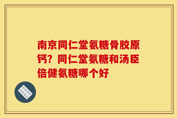南京同仁堂氨糖骨胶原钙?同仁堂氨糖和汤臣倍健氨糖哪个好 南京同仁堂氨糖骨胶原钙?同仁堂氨糖和汤臣倍健氨糖哪个好