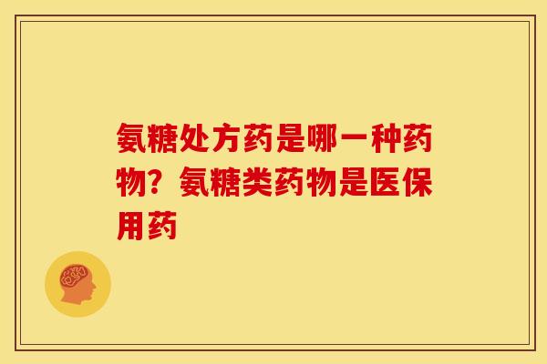 氨糖处方药是哪一种?氨糖类是医保用药 氨糖处方药是哪一种?氨糖类是医保用药