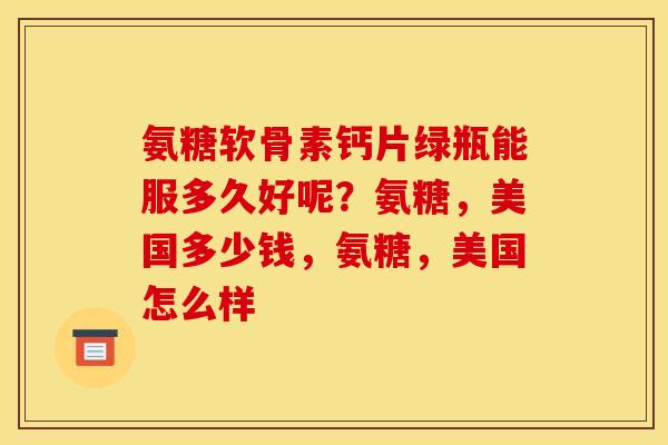 氨糖软骨素钙片绿瓶能服多久好呢？氨糖，美国多少钱，氨糖，美国怎么样