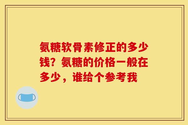 氨糖软骨素修正的多少钱？氨糖的价格一般在多少，谁给个参考我
