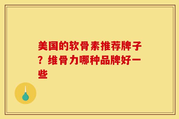 美国的软骨素推荐牌子?维骨力哪种品牌好一些 美国的软骨素推荐牌子?维骨力哪种品牌好一些