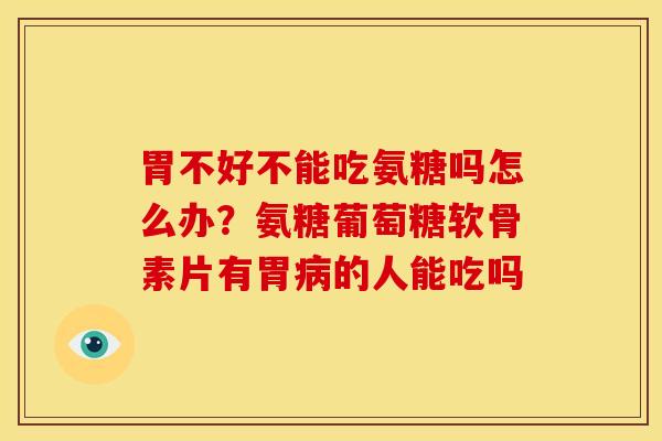胃不好不能吃氨糖吗怎么办?氨糖葡萄糖软骨素片有胃的人能吃吗 胃不好不能吃氨糖吗怎么办?氨糖葡萄糖软骨素片有胃的人能吃吗