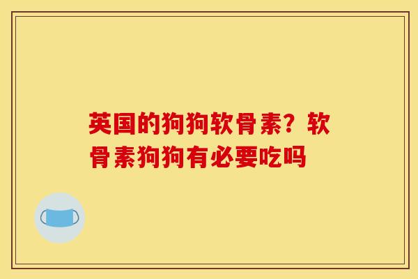 英国的狗狗软骨素？软骨素狗狗有必要吃吗