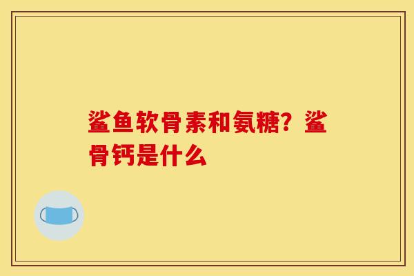 鲨鱼软骨素和氨糖?鲨骨钙是什么 鲨鱼软骨素和氨糖?鲨骨钙是什么