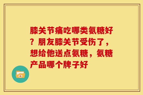 膝关节痛吃哪类氨糖好?朋友膝关节受伤了,想给他送点氨糖,氨糖产品哪个牌子好 膝关节痛吃哪类氨糖好?朋友膝关节受伤了,想给他送点氨糖,氨糖产品哪个牌子好