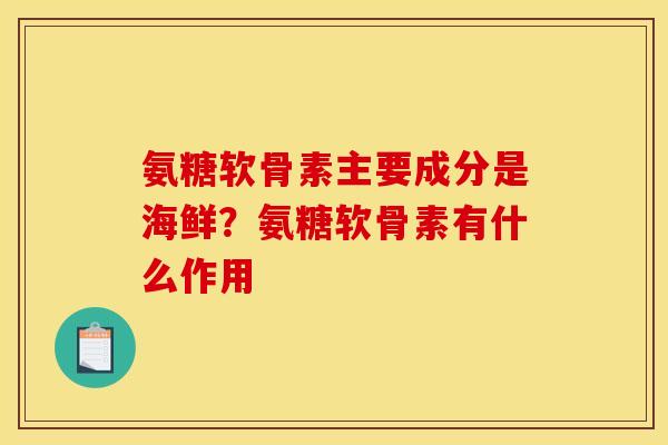 氨糖软骨素主要成分是海鲜?氨糖软骨素有什么作用 氨糖软骨素主要成分是海鲜?氨糖软骨素有什么作用
