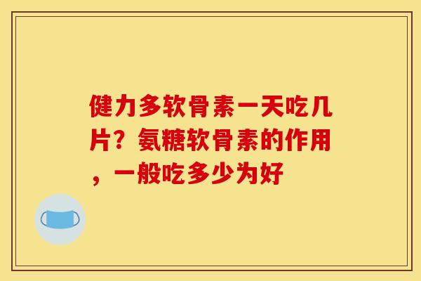 健力多软骨素一天吃几片？氨糖软骨素的作用，一般吃多少为好
