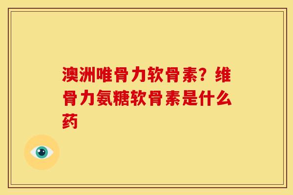 澳洲唯骨力软骨素？维骨力氨糖软骨素是什么药