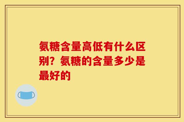氨糖含量高低有什么区别?氨糖的含量多少是好的 氨糖含量高低有什么区别?氨糖的含量多少是好的