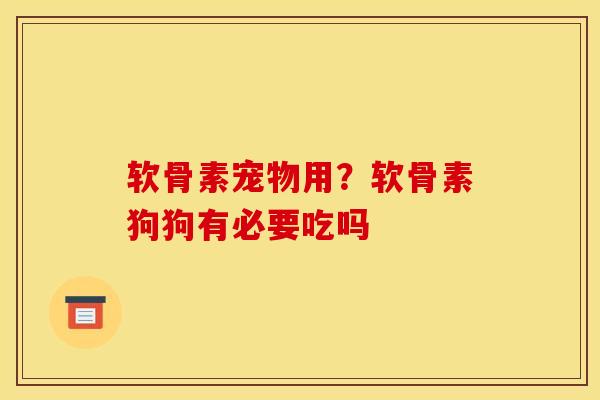 软骨素宠物用?软骨素狗狗有必要吃吗 软骨素宠物用?软骨素狗狗有必要吃吗