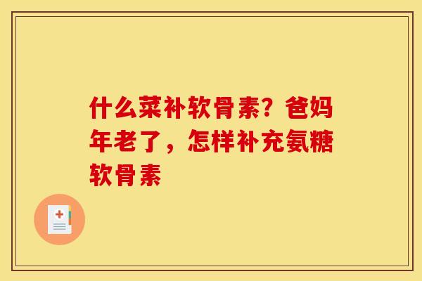 什么菜补软骨素？爸妈年老了，怎样补充氨糖软骨素