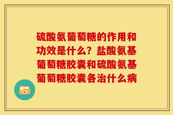 硫酸氨葡萄糖的作用和功效是什么?盐酸氨基葡萄糖胶囊和硫酸氨基葡萄糖胶囊各什么 硫酸氨葡萄糖的作用和功效是什么?盐酸氨基葡萄糖胶囊和硫酸氨基葡萄糖胶囊各什么
