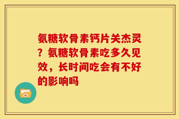 氨糖软骨素钙片关杰灵？氨糖软骨素吃多久见效，长时间吃会有不好的影响吗