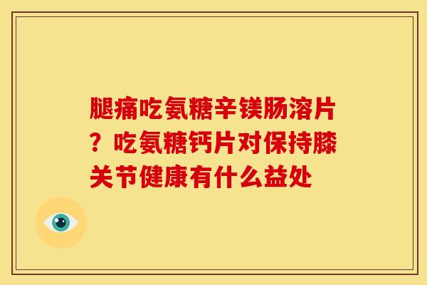 腿痛吃氨糖辛镁肠溶片？吃氨糖钙片对保持膝关节健康有什么益处
