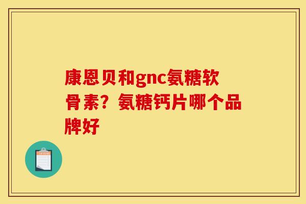 康恩贝和gnc氨糖软骨素？氨糖钙片哪个品牌好