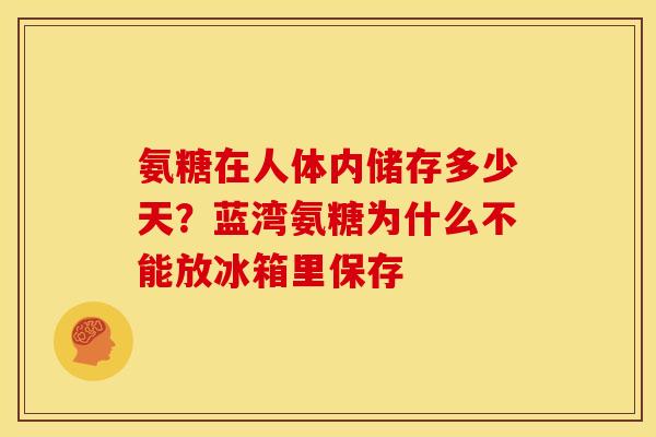 氨糖在人体内储存多少天?蓝湾氨糖为什么不能放冰箱里保存 氨糖在人体内储存多少天?蓝湾氨糖为什么不能放冰箱里保存
