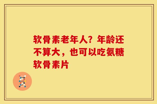 软骨素老年人?年龄还不算大,也可以吃氨糖软骨素片 软骨素老年人?年龄还不算大,也可以吃氨糖软骨素片
