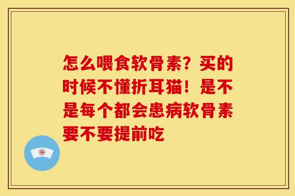 怎么喂食软骨素?买的时候不懂折耳猫!是不是每个都会患软骨素要不要提前吃 怎么喂食软骨素?买的时候不懂折耳猫!是不是每个都会患软骨素要不要提前吃