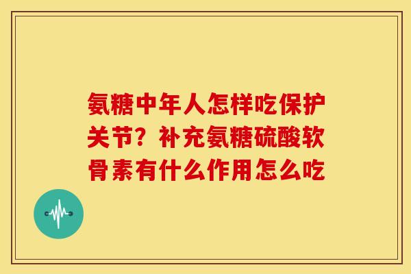 氨糖中年人怎样吃保护关节?补充氨糖硫酸软骨素有什么作用怎么吃 氨糖中年人怎样吃保护关节?补充氨糖硫酸软骨素有什么作用怎么吃