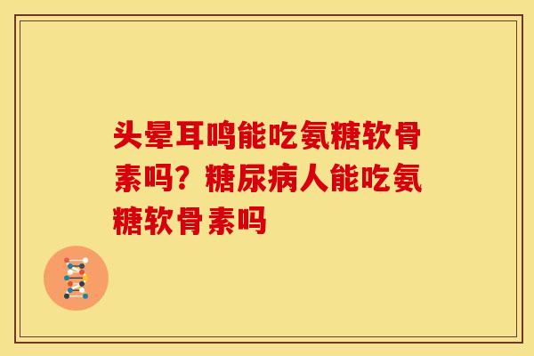 头晕耳鸣能吃氨糖软骨素吗？人能吃氨糖软骨素吗