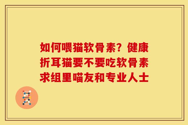 如何喂猫软骨素?健康折耳猫要不要吃软骨素求组里喵友和专业人士 如何喂猫软骨素?健康折耳猫要不要吃软骨素求组里喵友和专业人士