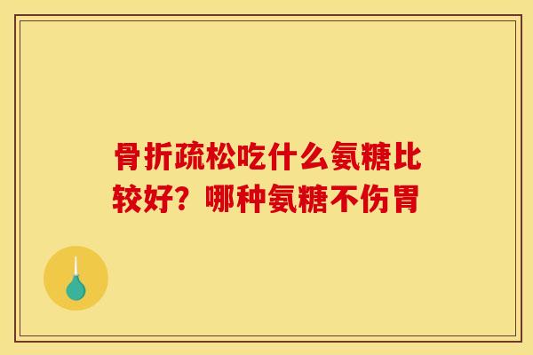 疏松吃什么氨糖比较好？哪种氨糖不伤胃