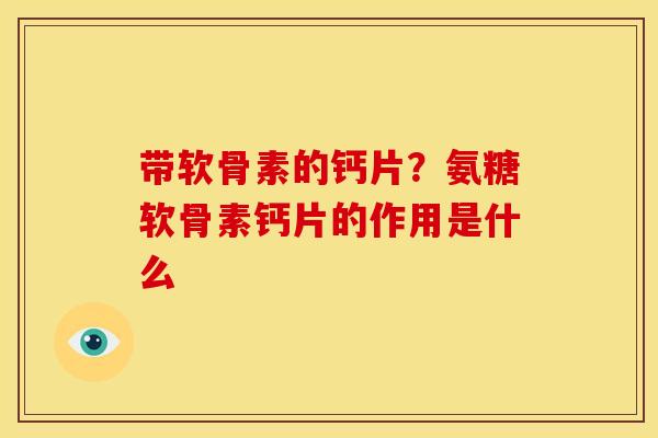 带软骨素的钙片？氨糖软骨素钙片的作用是什么
