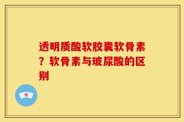 透明质酸软胶囊软骨素？软骨素与玻尿酸的区别