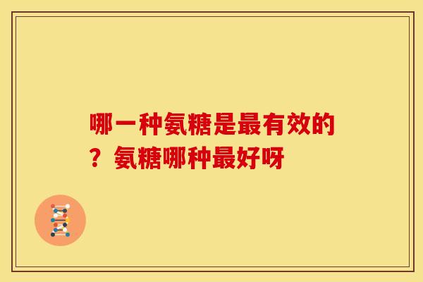 哪一种氨糖是有效的?氨糖哪种好呀 哪一种氨糖是有效的?氨糖哪种好呀