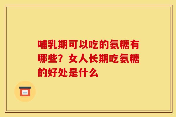 哺乳期可以吃的氨糖有哪些?女人长期吃氨糖的好处是什么 哺乳期可以吃的氨糖有哪些?女人长期吃氨糖的好处是什么