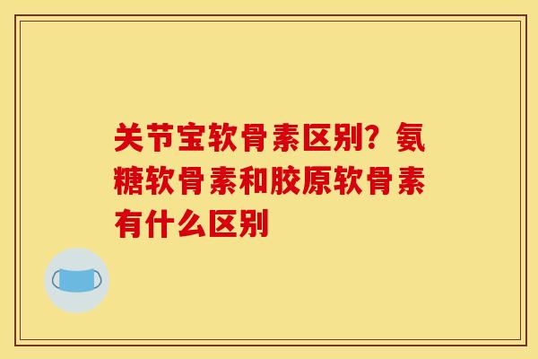 关节宝软骨素区别?氨糖软骨素和胶原软骨素有什么区别 关节宝软骨素区别?氨糖软骨素和胶原软骨素有什么区别
