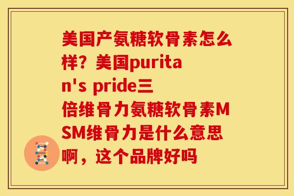 美国产氨糖软骨素怎么样?美国puritan's pride三倍维骨力氨糖软骨素MSM维骨力是什么意思啊,这个品牌好吗 美国产氨糖软骨素怎么样?美国puritan's pride三倍维骨力氨糖软骨素MSM维骨力是什么意思啊,这个品牌好吗