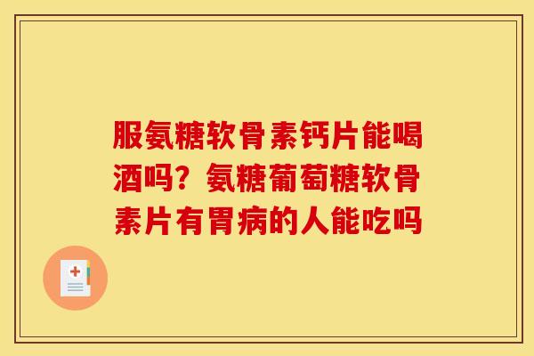 服氨糖软骨素钙片能喝酒吗?氨糖葡萄糖软骨素片有胃的人能吃吗 服氨糖软骨素钙片能喝酒吗?氨糖葡萄糖软骨素片有胃的人能吃吗