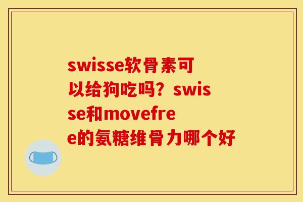 swisse软骨素可以给狗吃吗?swisse和movefree的氨糖维骨力哪个好 swisse软骨素可以给狗吃吗?swisse和movefree的氨糖维骨力哪个好