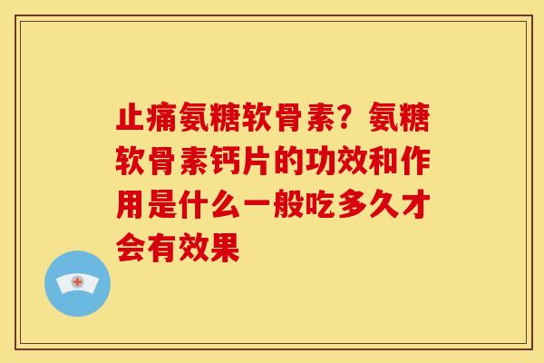 氨糖软骨素？氨糖软骨素钙片的功效和作用是什么一般吃多久才会有效果