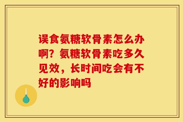 误食氨糖软骨素怎么办啊？氨糖软骨素吃多久见效，长时间吃会有不好的影响吗