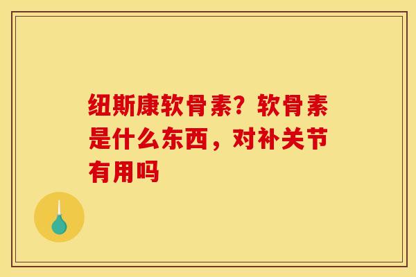纽斯康软骨素?软骨素是什么东西,对补关节有用吗 纽斯康软骨素?软骨素是什么东西,对补关节有用吗