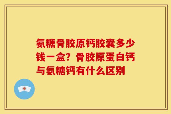 氨糖骨胶原钙胶囊多少钱一盒?骨胶原蛋白钙与氨糖钙有什么区别 氨糖骨胶原钙胶囊多少钱一盒?骨胶原蛋白钙与氨糖钙有什么区别