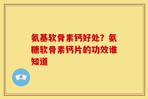 氨基软骨素钙好处？氨糖软骨素钙片的功效谁知道